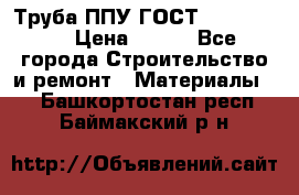 Труба ППУ ГОСТ 30732-2006 › Цена ­ 333 - Все города Строительство и ремонт » Материалы   . Башкортостан респ.,Баймакский р-н